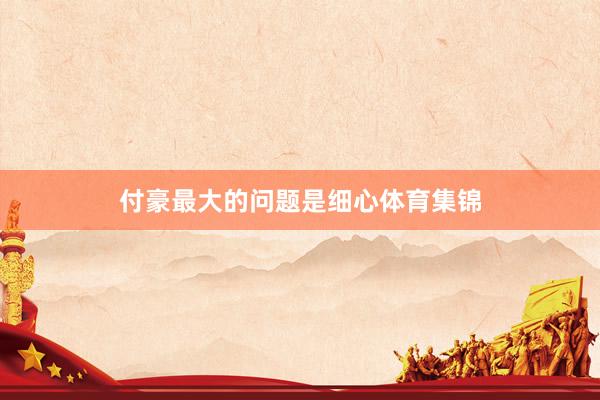 付豪最大的问题是细心体育集锦