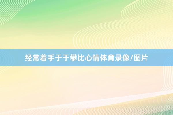 经常着手于于攀比心情体育录像/图片