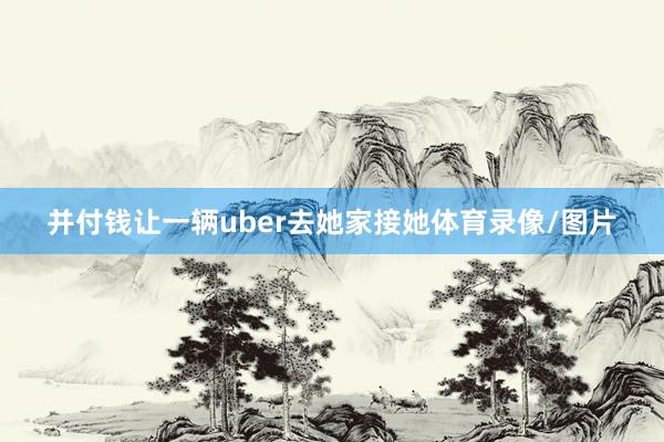 并付钱让一辆uber去她家接她体育录像/图片