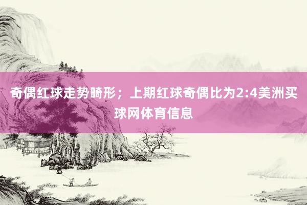 奇偶红球走势畸形；上期红球奇偶比为2:4美洲买球网体育信息