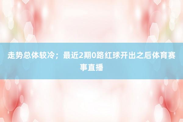 走势总体较冷；最近2期0路红球开出之后体育赛事直播