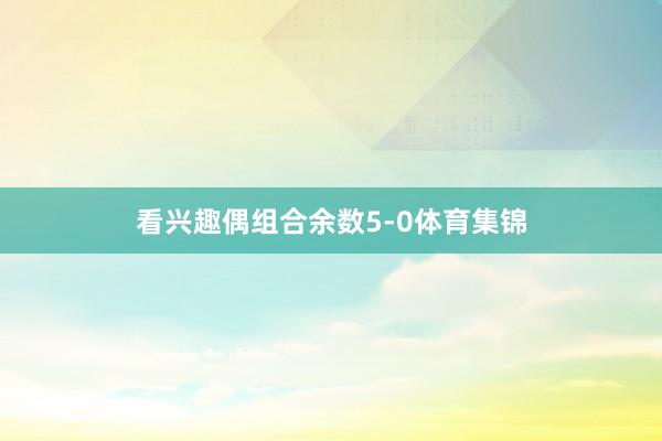 看兴趣偶组合余数5-0体育集锦