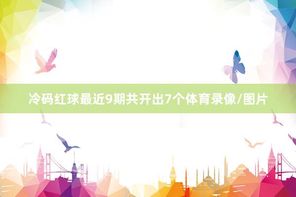 冷码红球最近9期共开出7个体育录像/图片