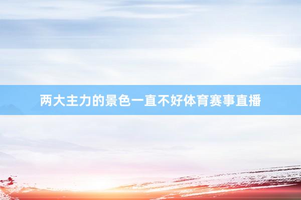 两大主力的景色一直不好体育赛事直播