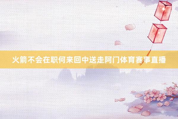 火箭不会在职何来回中送走阿门体育赛事直播