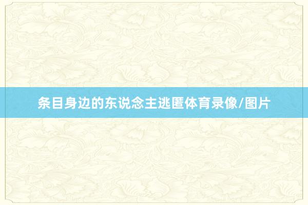 条目身边的东说念主逃匿体育录像/图片