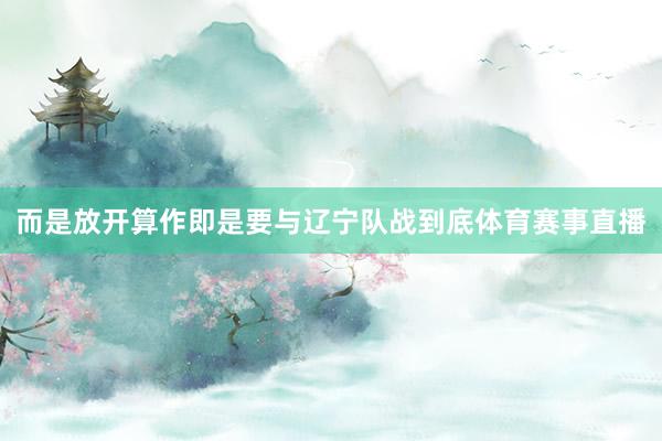 而是放开算作即是要与辽宁队战到底体育赛事直播