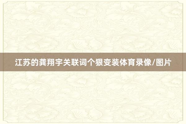 江苏的龚翔宇关联词个狠变装体育录像/图片