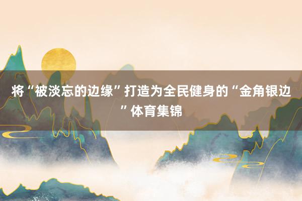 将“被淡忘的边缘”打造为全民健身的“金角银边”体育集锦