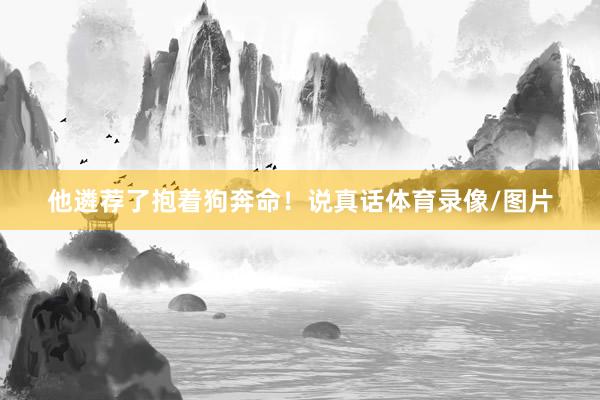 他遴荐了抱着狗奔命！说真话体育录像/图片