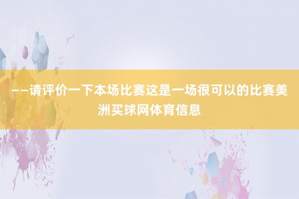 ——请评价一下本场比赛这是一场很可以的比赛美洲买球网体育信息