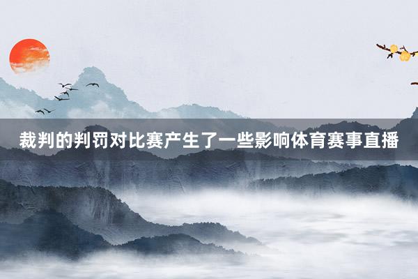 裁判的判罚对比赛产生了一些影响体育赛事直播