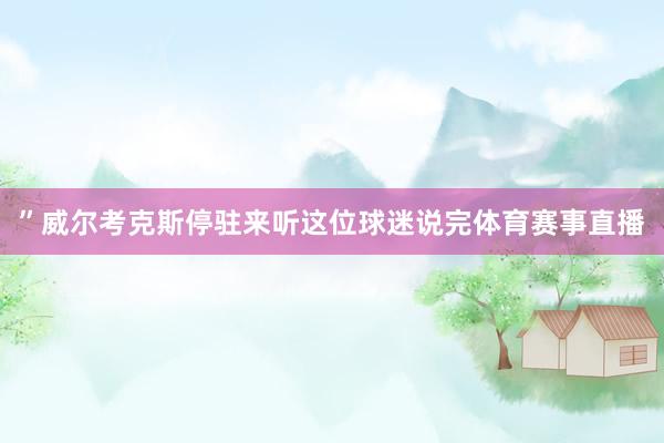 ”威尔考克斯停驻来听这位球迷说完体育赛事直播