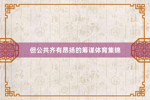 但公共齐有昂扬的筹谋体育集锦