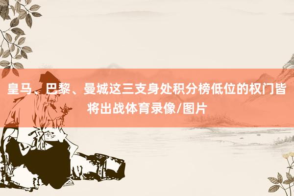 皇马、巴黎、曼城这三支身处积分榜低位的权门皆将出战体育录像/图片
