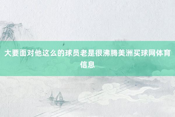 大要面对他这么的球员老是很沸腾美洲买球网体育信息