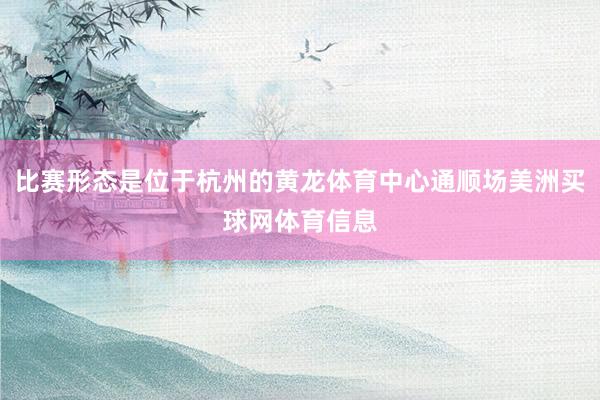 比赛形态是位于杭州的黄龙体育中心通顺场美洲买球网体育信息