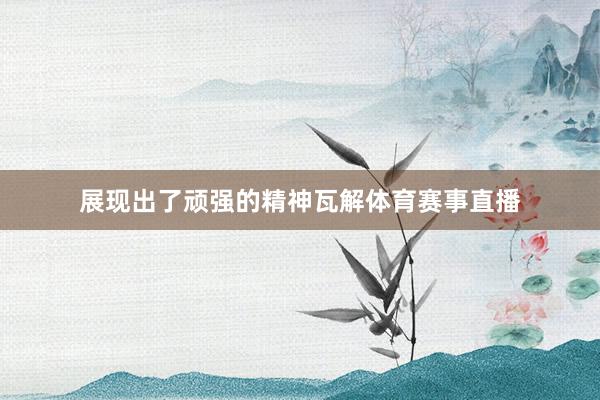 展现出了顽强的精神瓦解体育赛事直播
