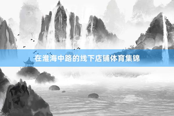 在淮海中路的线下店铺体育集锦