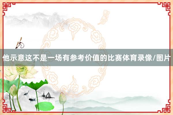 他示意这不是一场有参考价值的比赛体育录像/图片
