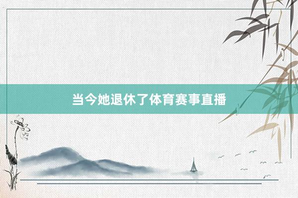当今她退休了体育赛事直播