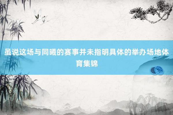 虽说这场与同曦的赛事并未指明具体的举办场地体育集锦
