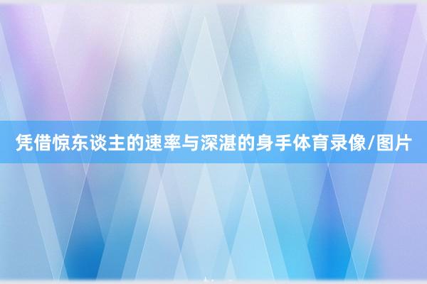 凭借惊东谈主的速率与深湛的身手体育录像/图片