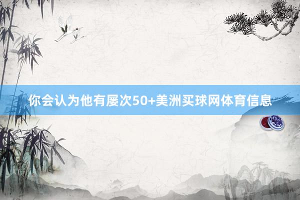 你会认为他有屡次50+美洲买球网体育信息