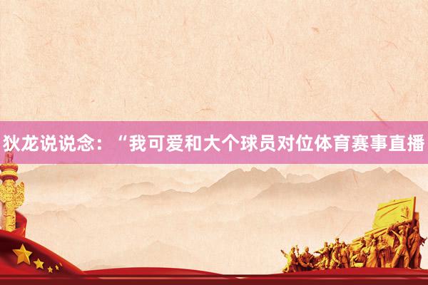 狄龙说说念：“我可爱和大个球员对位体育赛事直播