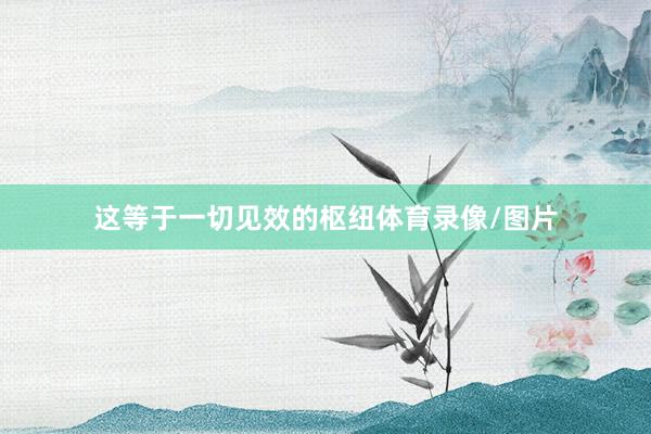 这等于一切见效的枢纽体育录像/图片