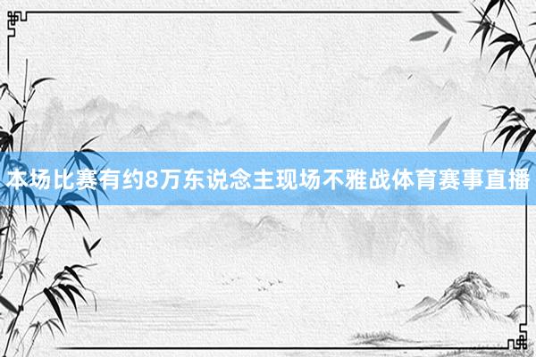 本场比赛有约8万东说念主现场不雅战体育赛事直播