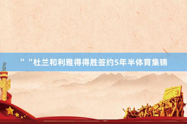 ”“杜兰和利雅得得胜签约5年半体育集锦