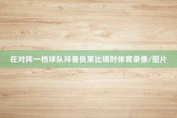 在对阵一档球队拜善良莱比锡时体育录像/图片