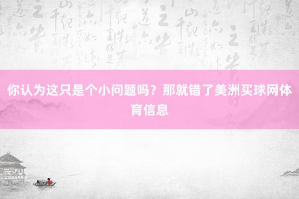 你认为这只是个小问题吗？那就错了美洲买球网体育信息