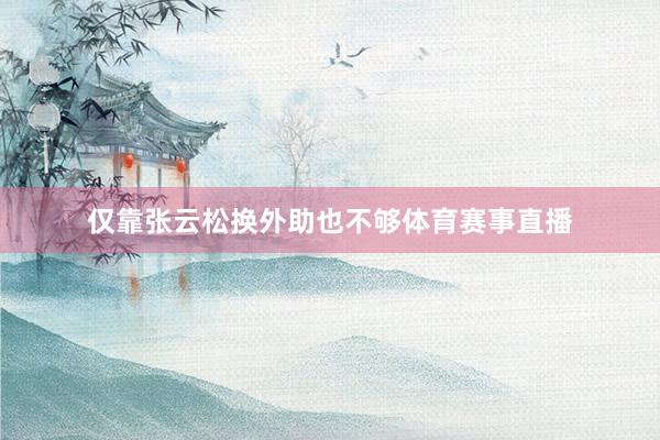 仅靠张云松换外助也不够体育赛事直播