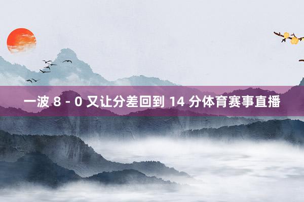 一波 8 - 0 又让分差回到 14 分体育赛事直播