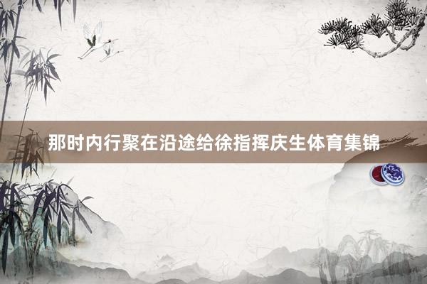 那时内行聚在沿途给徐指挥庆生体育集锦