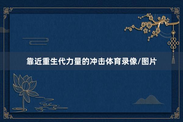 靠近重生代力量的冲击体育录像/图片