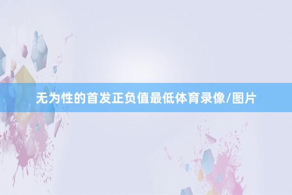 无为性的首发正负值最低体育录像/图片
