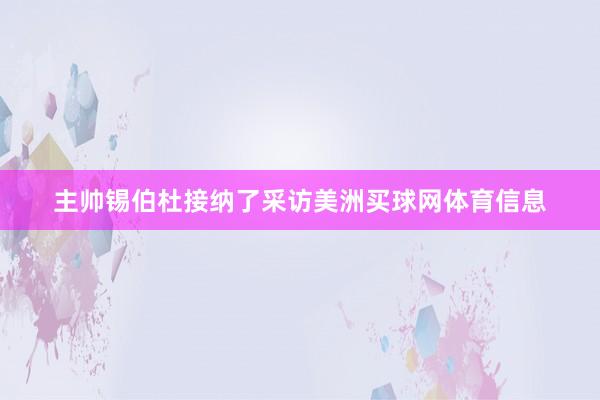 主帅锡伯杜接纳了采访美洲买球网体育信息