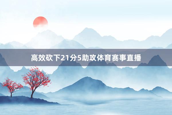 高效砍下21分5助攻体育赛事直播