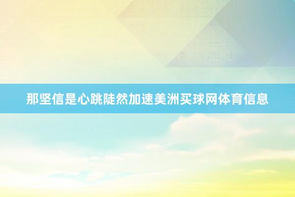 那坚信是心跳陡然加速美洲买球网体育信息