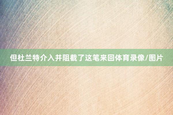 但杜兰特介入并阻截了这笔来回体育录像/图片