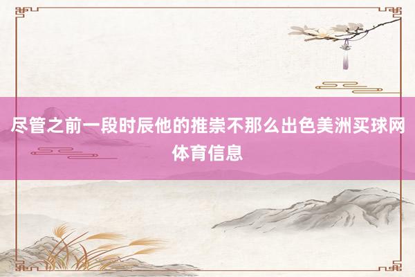 尽管之前一段时辰他的推崇不那么出色美洲买球网体育信息