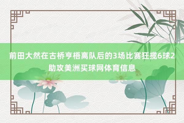 前田大然在古桥亨梧离队后的3场比赛狂揽6球2助攻美洲买球网体育信息