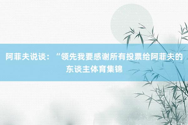 阿菲夫说谈：“领先我要感谢所有投票给阿菲夫的东谈主体育集锦