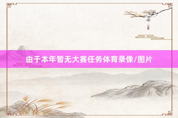由于本年暂无大赛任务体育录像/图片