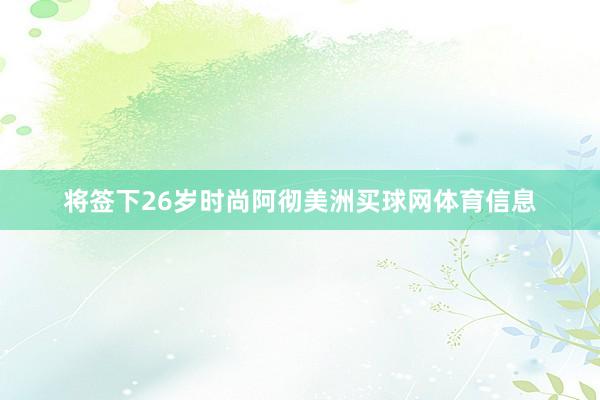 将签下26岁时尚阿彻美洲买球网体育信息