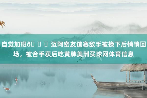 自觉加班😂迈阿密友谊赛敌手被换下后悄悄回场，被合手获后吃黄牌美洲买球网体育信息