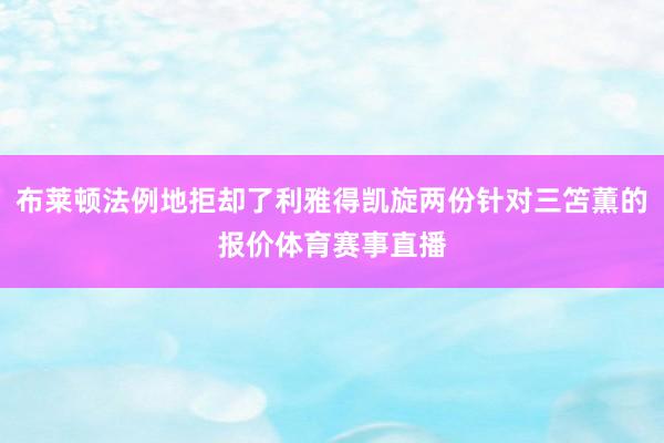 布莱顿法例地拒却了利雅得凯旋两份针对三笘薫的报价体育赛事直播